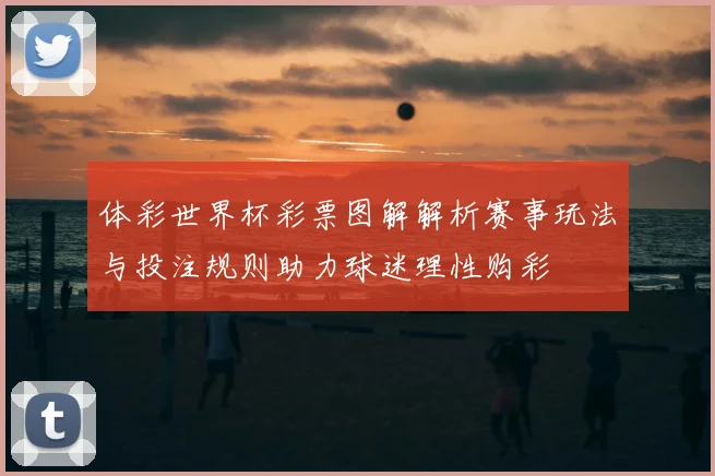 体彩世界杯彩票图解解析赛事玩法与投注规则助力球迷理性购彩
