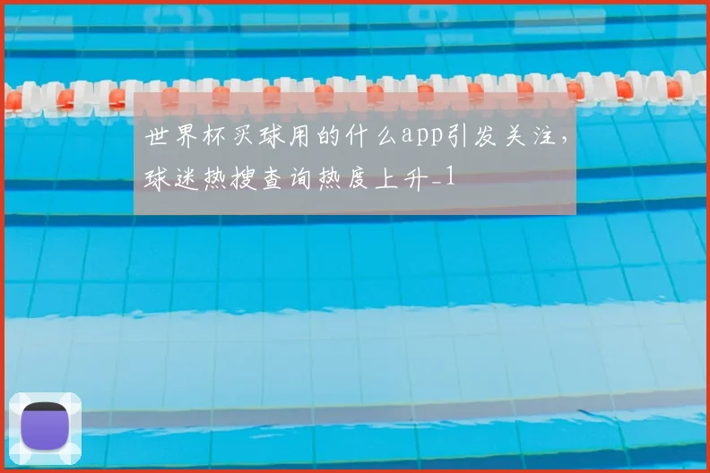世界杯买球用的什么app引发关注,球迷热搜查询热度上升_1