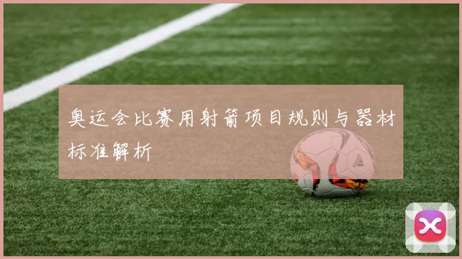 奥运会比赛用射箭项目规则与器材标准解析