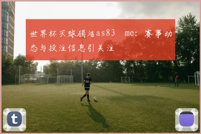世界杯买球狷洁as83婰me：赛事动态与投注信息引关注