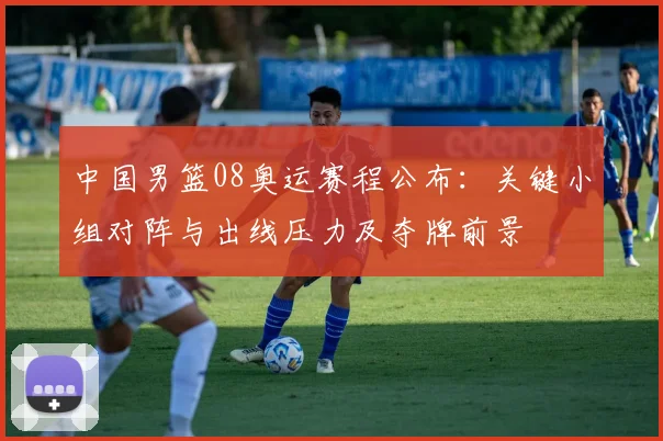 中国男篮08奥运赛程公布：关键小组对阵与出线压力及夺牌前景