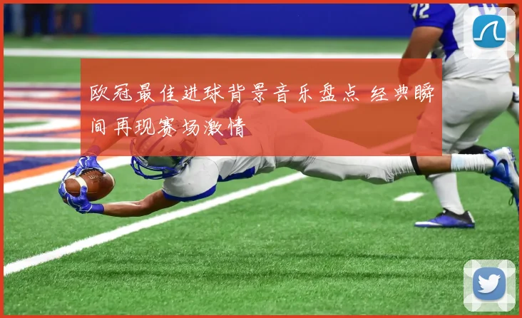 欧冠最佳进球背景音乐盘点 经典瞬间再现赛场激情