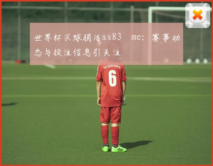 世界杯买球狷洁as83婰me:赛事动态与投注信息引关注