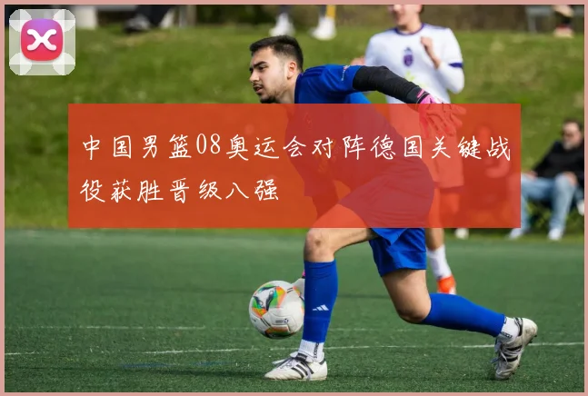 中国男篮08奥运会对阵德国关键战役获胜晋级八强