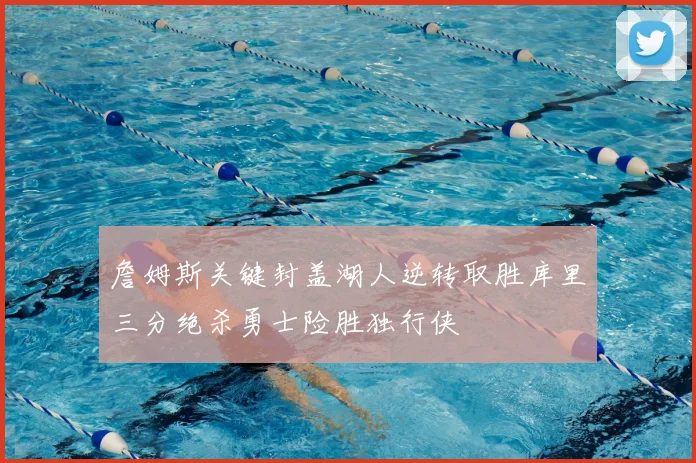 詹姆斯关键封盖湖人逆转取胜库里三分绝杀勇士险胜独行侠