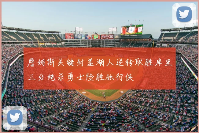 詹姆斯关键封盖湖人逆转取胜库里三分绝杀勇士险胜独行侠