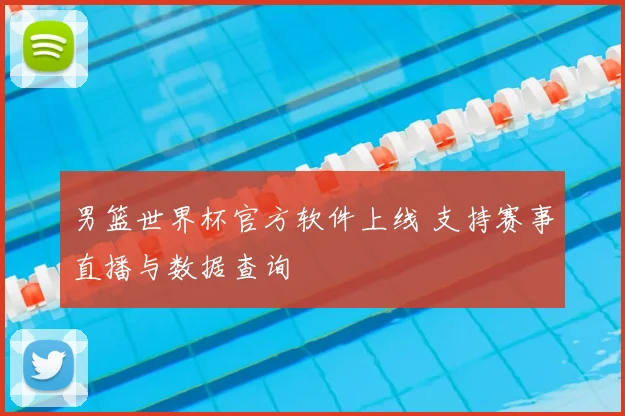 男篮世界杯官方软件上线 支持赛事直播与数据查询