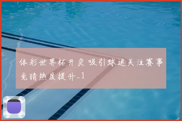 体彩世界杯开卖 吸引球迷关注赛事竞猜热度提升_1